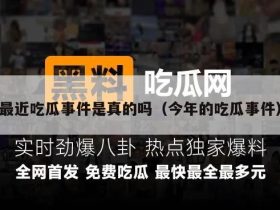 最近吃瓜事件是真的吗(今年的吃瓜事件)