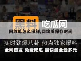 网纹瓜怎么保鲜,网纹瓜保存时间